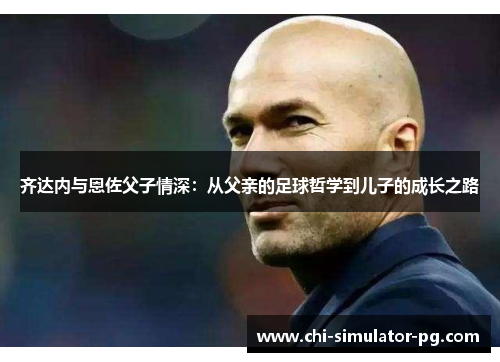 齐达内与恩佐父子情深：从父亲的足球哲学到儿子的成长之路