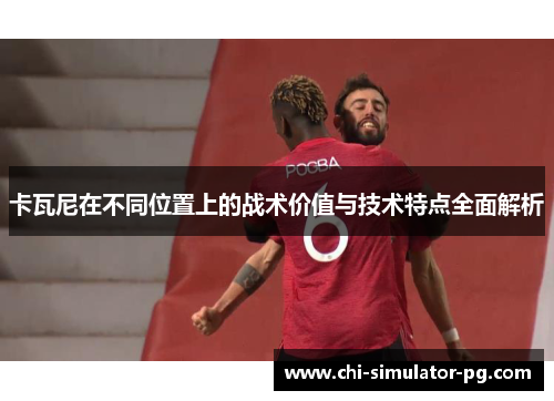 卡瓦尼在不同位置上的战术价值与技术特点全面解析