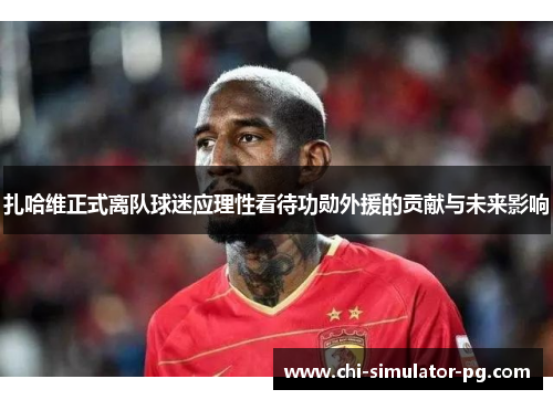 扎哈维正式离队球迷应理性看待功勋外援的贡献与未来影响