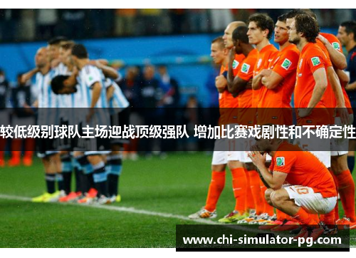 较低级别球队主场迎战顶级强队 增加比赛戏剧性和不确定性