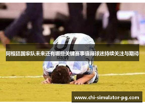 阿根廷国家队未来还有哪些关键赛事值得球迷持续关注与期待