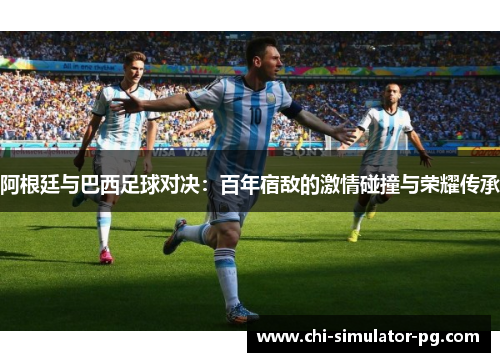 阿根廷与巴西足球对决：百年宿敌的激情碰撞与荣耀传承