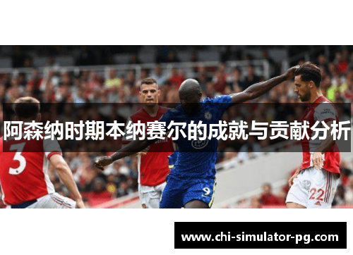 阿森纳时期本纳赛尔的成就与贡献分析