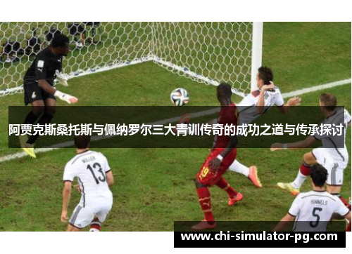 阿贾克斯桑托斯与佩纳罗尔三大青训传奇的成功之道与传承探讨