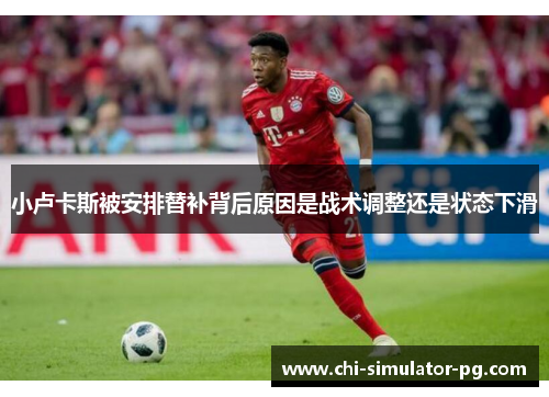 小卢卡斯被安排替补背后原因是战术调整还是状态下滑 小卢卡斯被安排替补背后原因是战术调整还是状态下滑