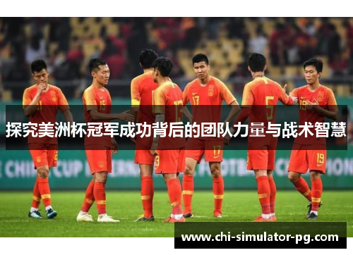 探究美洲杯冠军成功背后的团队力量与战术智慧 探究美洲杯冠军成功背后的团队力量与战术智慧