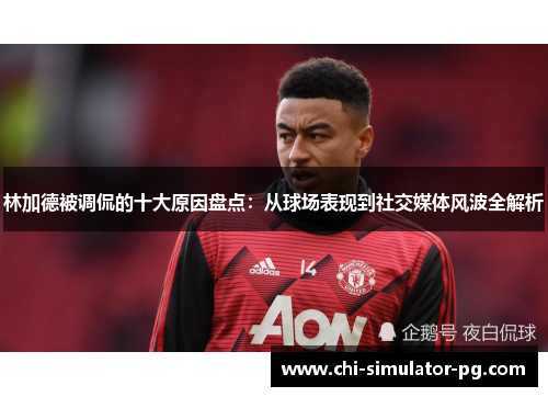 林加德被调侃的十大原因盘点：从球场表现到社交媒体风波全解析
