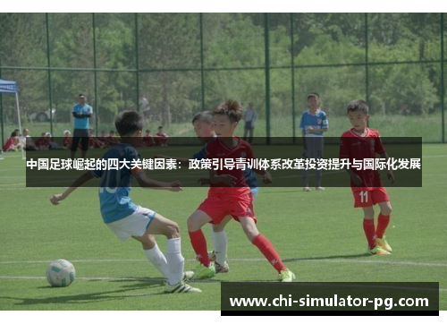中国足球崛起的四大关键因素：政策引导青训体系改革投资提升与国际化发展
