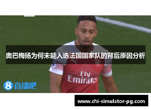 奥巴梅扬为何未能入选法国国家队的背后原因分析
