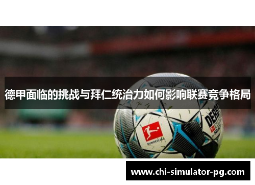 德甲面临的挑战与拜仁统治力如何影响联赛竞争格局 德甲面临的挑战与拜仁统治力如何影响联赛竞争格局