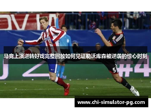马竞上演逆转好戏完整回放如何见证勒沃库森被逆袭的惊心时刻