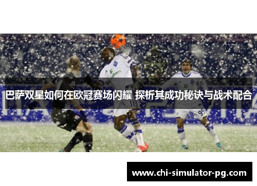 巴萨双星如何在欧冠赛场闪耀 探析其成功秘诀与战术配合