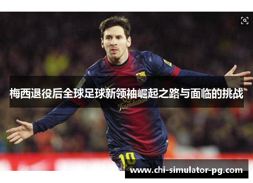 梅西退役后全球足球新领袖崛起之路与面临的挑战