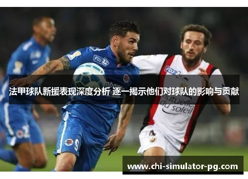 法甲球队新援表现深度分析 逐一揭示他们对球队的影响与贡献 法甲球队新援表现深度分析 逐一揭示他们对球队的影响与贡献