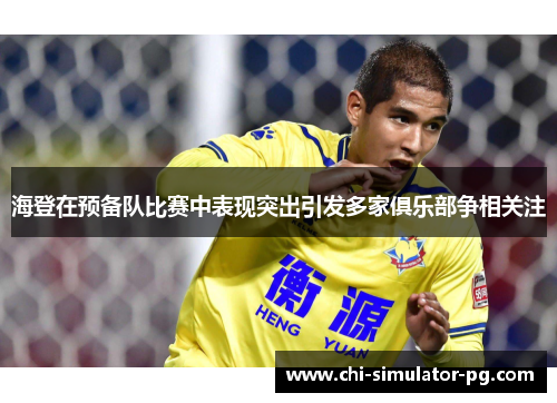 海登在预备队比赛中表现突出引发多家俱乐部争相关注