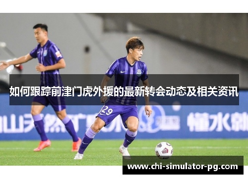 如何跟踪前津门虎外援的最新转会动态及相关资讯