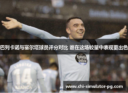 巴列卡诺与塞尔塔球员评分对比 谁在这场较量中表现更出色