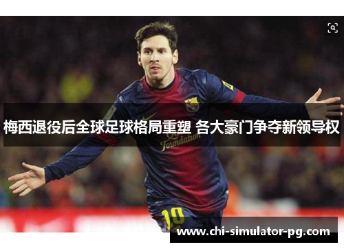梅西退役后全球足球格局重塑 各大豪门争夺新领导权