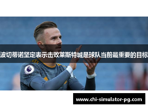 波切蒂诺坚定表示击败莱斯特城是球队当前最重要的目标