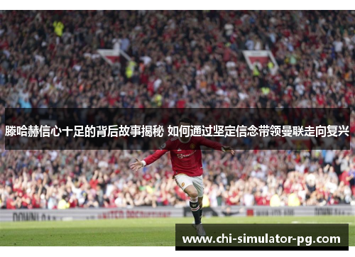 滕哈赫信心十足的背后故事揭秘 如何通过坚定信念带领曼联走向复兴