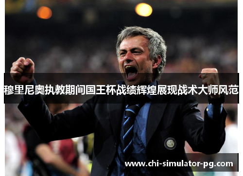穆里尼奥执教期间国王杯战绩辉煌展现战术大师风范 穆里尼奥执教期间国王杯战绩辉煌展现战术大师风范