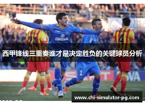 西甲锋线三重奏谁才是决定胜负的关键球员分析