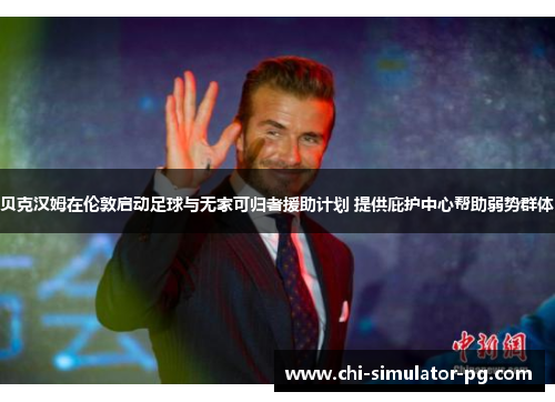 贝克汉姆在伦敦启动足球与无家可归者援助计划 提供庇护中心帮助弱势群体