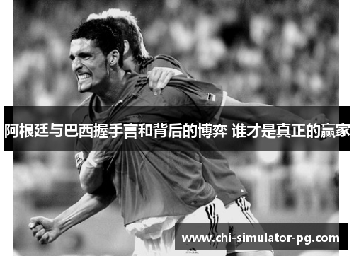 阿根廷与巴西握手言和背后的博弈 谁才是真正的赢家