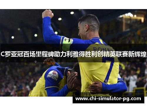C罗亚冠百场里程碑助力利雅得胜利创精英联赛新辉煌
