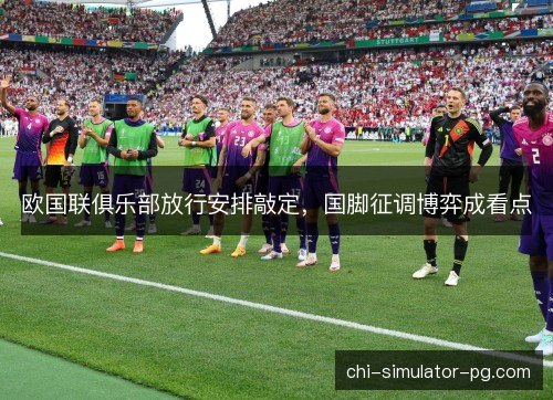 欧国联俱乐部放行安排敲定，国脚征调博弈成看点