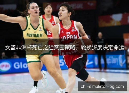女篮非洲杯死亡之组突围策略，轮换深度决定命运