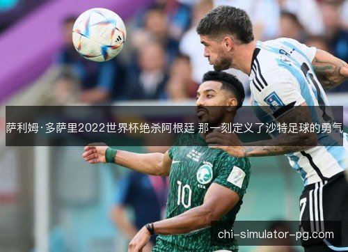 萨利姆·多萨里2022世界杯绝杀阿根廷 那一刻定义了沙特足球的勇气